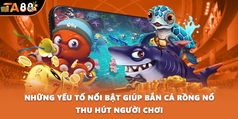 Những yếu tố nổi bật giúp Bắn cá Rồng Nổ thu hút người chơi